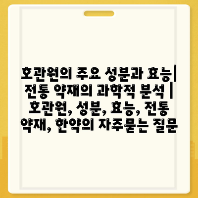 호관원의 주요 성분과 효능|  전통 약재의 과학적 분석 | 호관원, 성분, 효능, 전통 약재, 한약