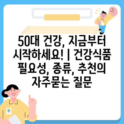 50대 건강, 지금부터 시작하세요! | 건강식품 필요성, 종류, 추천