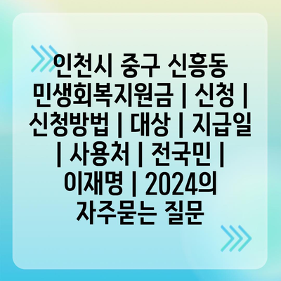 인천시 중구 신흥동 민생회복지원금 | 신청 | 신청방법 | 대상 | 지급일 | 사용처 | 전국민 | 이재명 | 2024