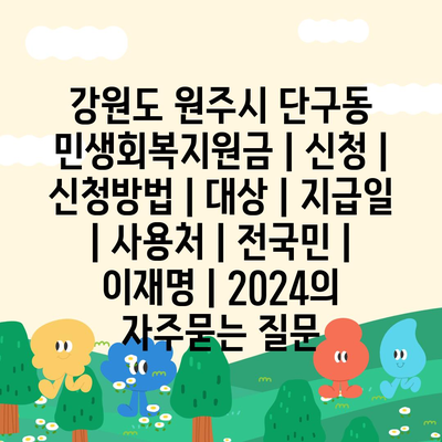 강원도 원주시 단구동 민생회복지원금 | 신청 | 신청방법 | 대상 | 지급일 | 사용처 | 전국민 | 이재명 | 2024