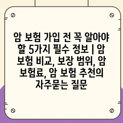 암 보험 가입 전 꼭 알아야 할 5가지 필수 정보 | 암 보험 비교, 보장 범위, 암 보험료, 암 보험 추천