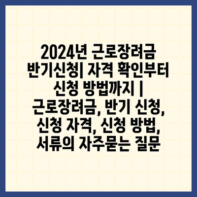 2024년 근로장려금 반기신청| 자격 확인부터 신청 방법까지 |  근로장려금, 반기 신청, 신청 자격, 신청 방법, 서류