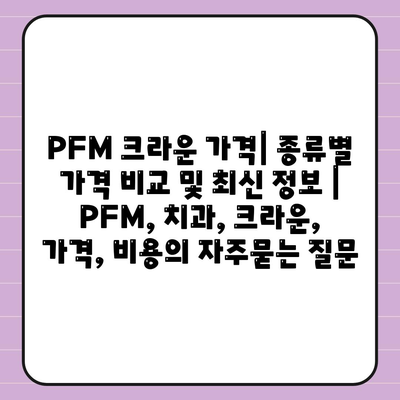PFM 크라운 가격| 종류별 가격 비교 및 최신 정보 | PFM, 치과, 크라운, 가격, 비용