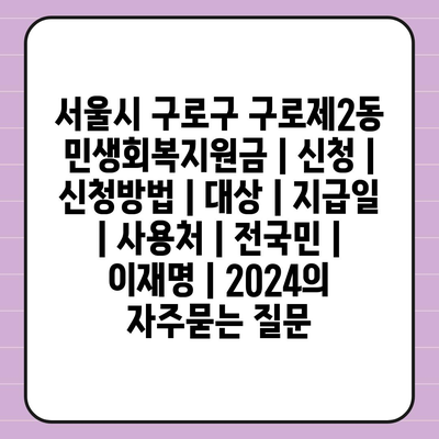 서울시 구로구 구로제2동 민생회복지원금 | 신청 | 신청방법 | 대상 | 지급일 | 사용처 | 전국민 | 이재명 | 2024