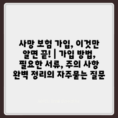 사망 보험 가입, 이것만 알면 끝! | 가입 방법, 필요한 서류, 주의 사항 완벽 정리