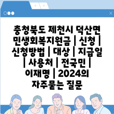 충청북도 제천시 덕산면 민생회복지원금 | 신청 | 신청방법 | 대상 | 지급일 | 사용처 | 전국민 | 이재명 | 2024