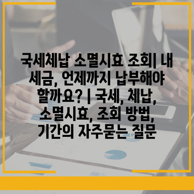 국세체납 소멸시효 조회| 내 세금, 언제까지 납부해야 할까요? | 국세, 체납, 소멸시효, 조회 방법, 기간