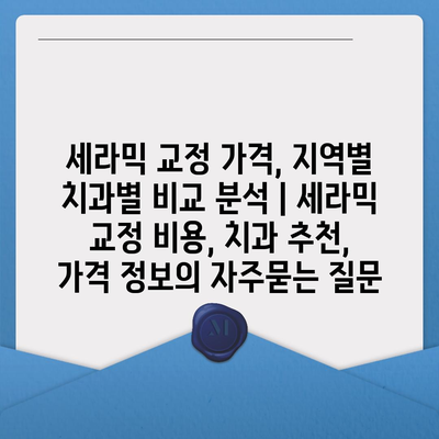 세라믹 교정 가격, 지역별 치과별 비교 분석 | 세라믹 교정 비용, 치과 추천, 가격 정보