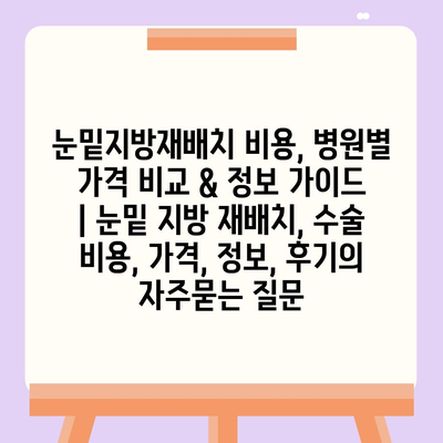 눈밑지방재배치 비용, 병원별 가격 비교 & 정보 가이드 | 눈밑 지방 재배치, 수술 비용, 가격, 정보, 후기