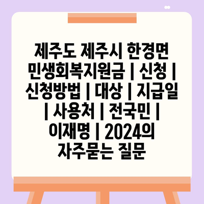 제주도 제주시 한경면 민생회복지원금 | 신청 | 신청방법 | 대상 | 지급일 | 사용처 | 전국민 | 이재명 | 2024