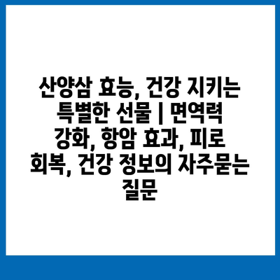 산양삼 효능, 건강 지키는 특별한 선물 | 면역력 강화, 항암 효과, 피로 회복, 건강 정보