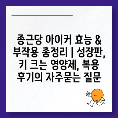 종근당 아이커 효능 & 부작용 총정리 | 성장판, 키 크는 영양제, 복용 후기