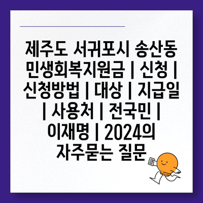 제주도 서귀포시 송산동 민생회복지원금 | 신청 | 신청방법 | 대상 | 지급일 | 사용처 | 전국민 | 이재명 | 2024