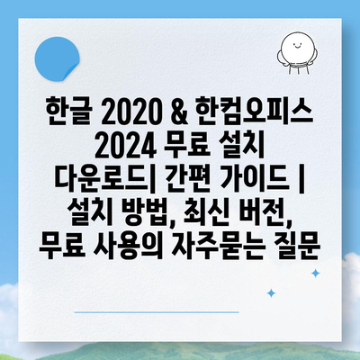 한글 2020 & 한컴오피스 2024 무료 설치 다운로드| 간편 가이드 |  설치 방법, 최신 버전, 무료 사용