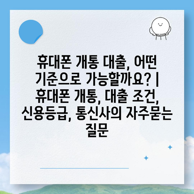 휴대폰 개통 대출, 어떤 기준으로 가능할까요? | 휴대폰 개통, 대출 조건, 신용등급, 통신사