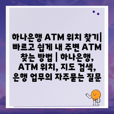 하나은행 ATM 위치 찾기| 빠르고 쉽게 내 주변 ATM 찾는 방법 | 하나은행, ATM 위치, 지도 검색, 은행 업무