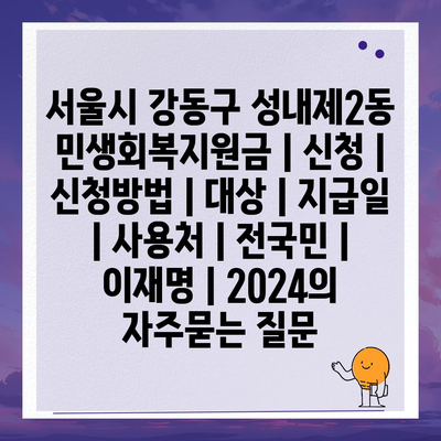 서울시 강동구 성내제2동 민생회복지원금 | 신청 | 신청방법 | 대상 | 지급일 | 사용처 | 전국민 | 이재명 | 2024