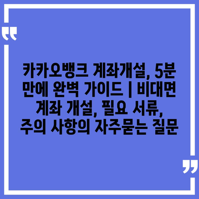 카카오뱅크 계좌개설, 5분 만에 완벽 가이드 | 비대면 계좌 개설, 필요 서류, 주의 사항