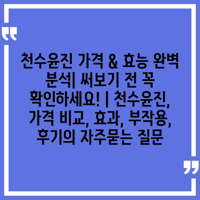 천수윤진 가격 & 효능 완벽 분석| 써보기 전 꼭 확인하세요! | 천수윤진, 가격 비교, 효과, 부작용, 후기