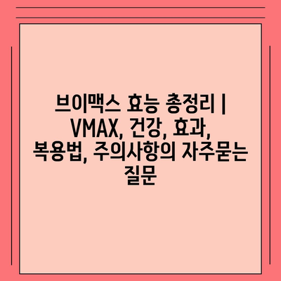 브이맥스 효능 총정리 | VMAX, 건강, 효과, 복용법, 주의사항