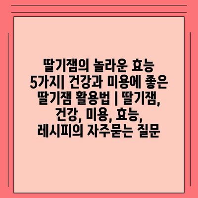 딸기잼의 놀라운 효능 5가지| 건강과 미용에 좋은 딸기잼 활용법 | 딸기잼, 건강, 미용, 효능, 레시피