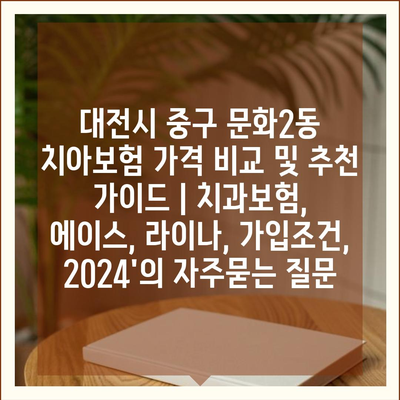 대전시 중구 문화2동 치아보험 가격 비교 및 추천 가이드 | 치과보험, 에이스, 라이나, 가입조건, 2024