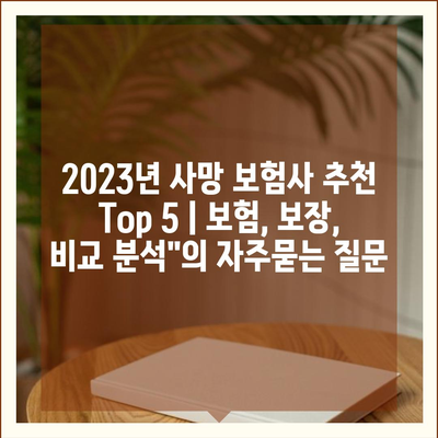 2023년 사망 보험사 추천 Top 5 | 보험, 보장, 비교 분석"