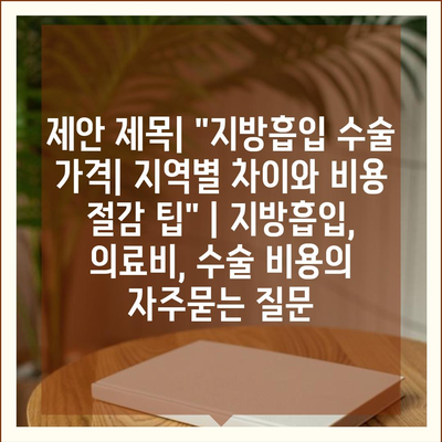 제안 제목| "지방흡입 수술 가격| 지역별 차이와 비용 절감 팁" | 지방흡입, 의료비, 수술 비용