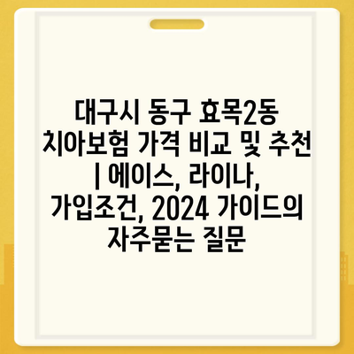 대구시 동구 효목2동 치아보험 가격 비교 및 추천 | 에이스, 라이나, 가입조건, 2024 가이드