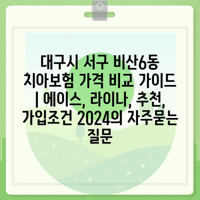 대구시 서구 비산6동 치아보험 가격 비교 가이드 | 에이스, 라이나, 추천, 가입조건 2024