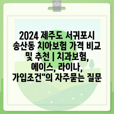 2024 제주도 서귀포시 송산동 치아보험 가격 비교 및 추천 | 치과보험, 에이스, 라이나, 가입조건"