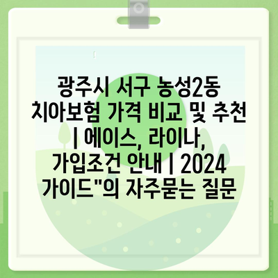 광주시 서구 농성2동 치아보험 가격 비교 및 추천 | 에이스, 라이나, 가입조건 안내 | 2024 가이드"