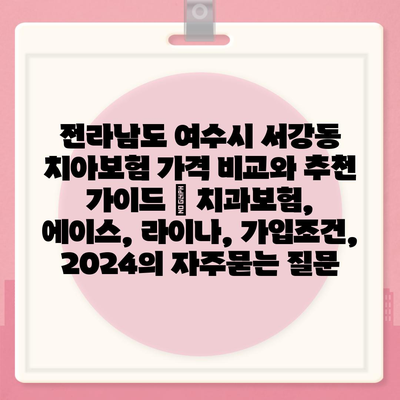 전라남도 여수시 서강동 치아보험 가격 비교와 추천 가이드 | 치과보험, 에이스, 라이나, 가입조건, 2024