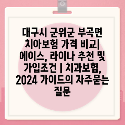 대구시 군위군 부곡면 치아보험 가격 비교| 에이스, 라이나 추천 및 가입조건 | 치과보험, 2024 가이드