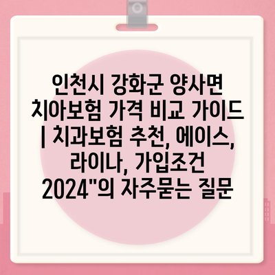 인천시 강화군 양사면 치아보험 가격 비교 가이드 | 치과보험 추천, 에이스, 라이나, 가입조건 2024"