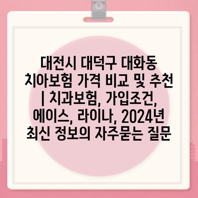 대전시 대덕구 대화동 치아보험 가격 비교 및 추천 | 치과보험, 가입조건, 에이스, 라이나, 2024년 최신 정보