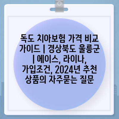 독도 치아보험 가격 비교 가이드 | 경상북도 울릉군 | 에이스, 라이나, 가입조건, 2024년 추천 상품