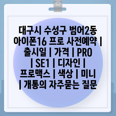 대구시 수성구 범어2동 아이폰16 프로 사전예약 | 출시일 | 가격 | PRO | SE1 | 디자인 | 프로맥스 | 색상 | 미니 | 개통