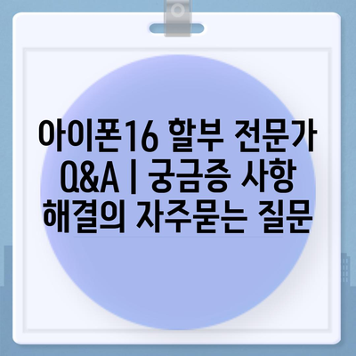 아이폰16 할부 전문가 Q&A | 궁금증 사항 해결