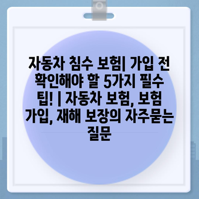 자동차 침수 보험| 가입 전 확인해야 할 5가지 필수 팁! | 자동차 보험, 보험 가입, 재해 보장