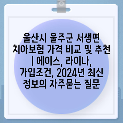 울산시 울주군 서생면 치아보험 가격 비교 및 추천 | 에이스, 라이나, 가입조건, 2024년 최신 정보