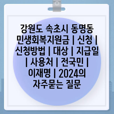 강원도 속초시 동명동 민생회복지원금 | 신청 | 신청방법 | 대상 | 지급일 | 사용처 | 전국민 | 이재명 | 2024