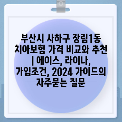 부산시 사하구 장림1동 치아보험 가격 비교와 추천 | 에이스, 라이나, 가입조건, 2024 가이드