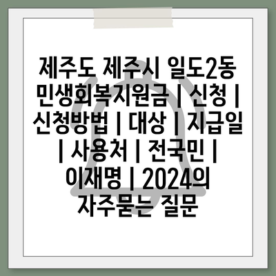 제주도 제주시 일도2동 민생회복지원금 | 신청 | 신청방법 | 대상 | 지급일 | 사용처 | 전국민 | 이재명 | 2024