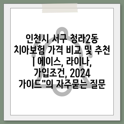 인천시 서구 청라2동 치아보험 가격 비교 및 추천 | 에이스, 라이나, 가입조건, 2024 가이드"