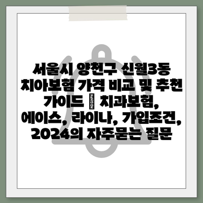 서울시 양천구 신월3동 치아보험 가격 비교 및 추천 가이드 | 치과보험, 에이스, 라이나, 가입조건, 2024