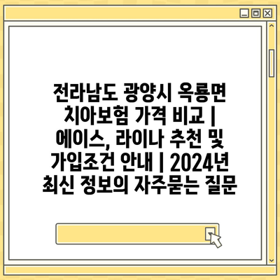 전라남도 광양시 옥룡면 치아보험 가격 비교 | 에이스, 라이나 추천 및 가입조건 안내 | 2024년 최신 정보