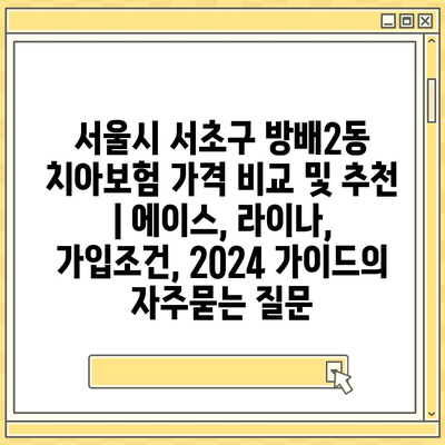 서울시 서초구 방배2동 치아보험 가격 비교 및 추천 | 에이스, 라이나, 가입조건, 2024 가이드