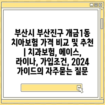 부산시 부산진구 개금1동 치아보험 가격 비교 및 추천 | 치과보험, 에이스, 라이나, 가입조건, 2024 가이드