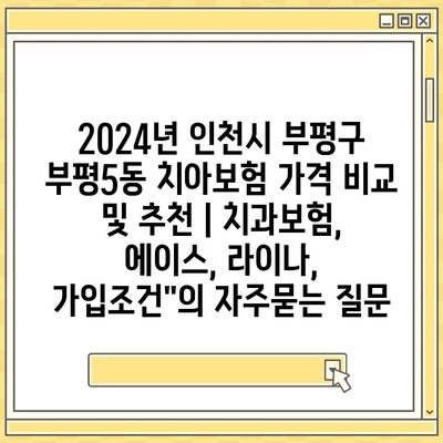 2024년 인천시 부평구 부평5동 치아보험 가격 비교 및 추천 | 치과보험, 에이스, 라이나, 가입조건"